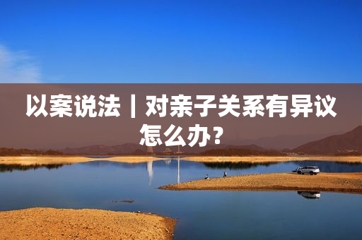以案说法｜对亲子关系有异议怎么办？