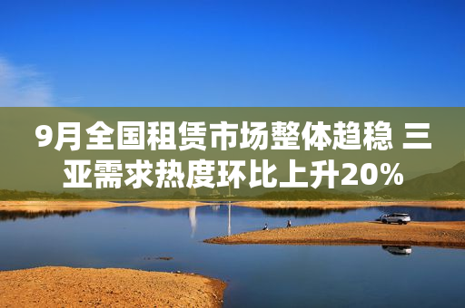 9月全国租赁市场整体趋稳 三亚需求热度环比上升20%
