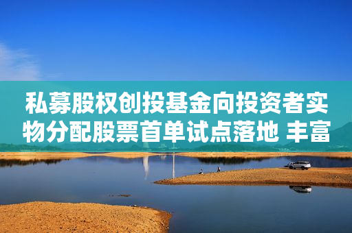 私募股权创投基金向投资者实物分配股票首单试点落地 丰富私募股权创投基金退出渠道