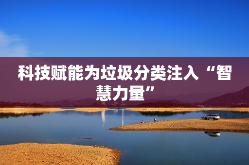 科技赋能为垃圾分类注入“智慧力量”