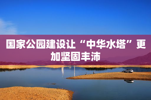 国家公园建设让“中华水塔”更加坚固丰沛
