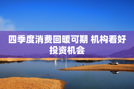 四季度消费回暖可期 机构看好投资机会