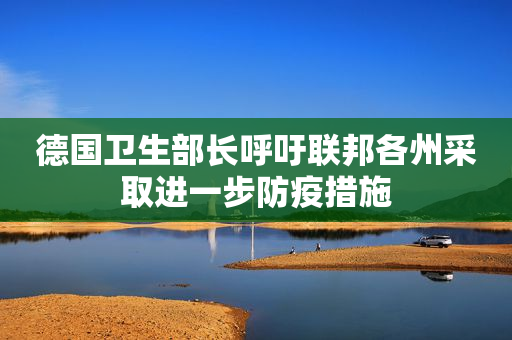 德国卫生部长呼吁联邦各州采取进一步防疫措施