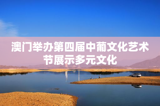 澳门举办第四届中葡文化艺术节展示多元文化