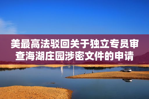 美最高法驳回关于独立专员审查海湖庄园涉密文件的申请