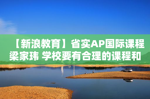 【新浪教育】省实AP国际课程梁家玮 学校要有合理的课程和丰富资源