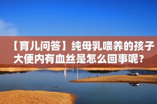 【育儿问答】纯母乳喂养的孩子大便内有血丝是怎么回事呢？