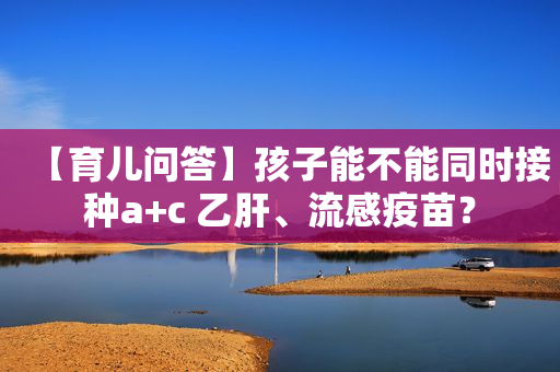 【育儿问答】孩子能不能同时接种a+c 乙肝、流感疫苗？