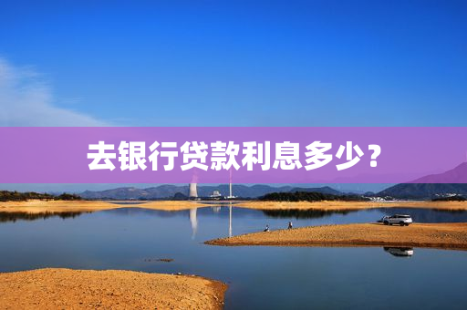 去银行贷款利息多少？