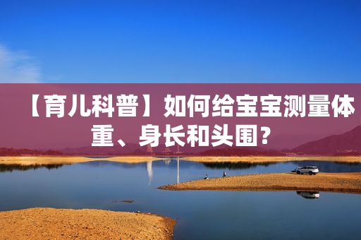 【育儿科普】如何给宝宝测量体重、身长和头围？