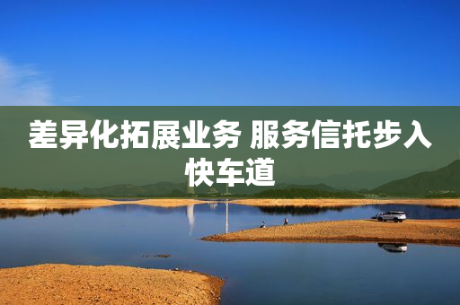 差异化拓展业务 服务信托步入快车道