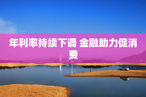 年利率持续下调 金融助力促消费