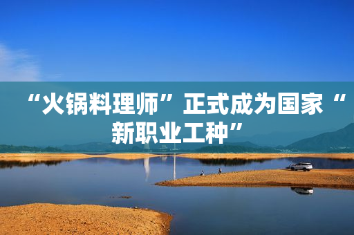 “火锅料理师”正式成为国家“新职业工种”