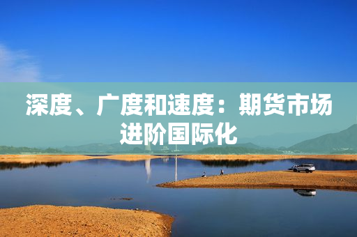 深度、广度和速度：期货市场进阶国际化
