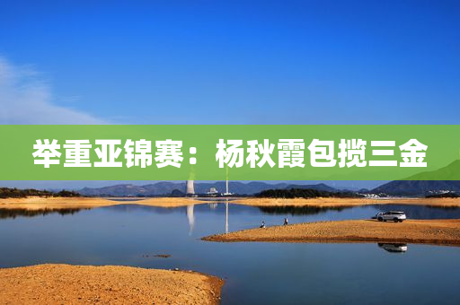 举重亚锦赛：杨秋霞包揽三金