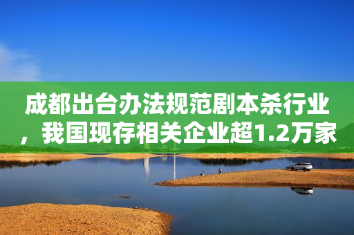 成都出台办法规范剧本杀行业，我国现存相关企业超1.2万家