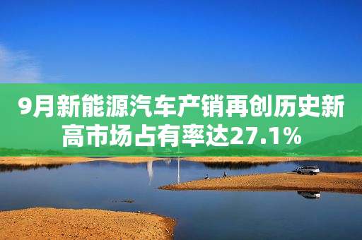 9月新能源汽车产销再创历史新高市场占有率达27.1%