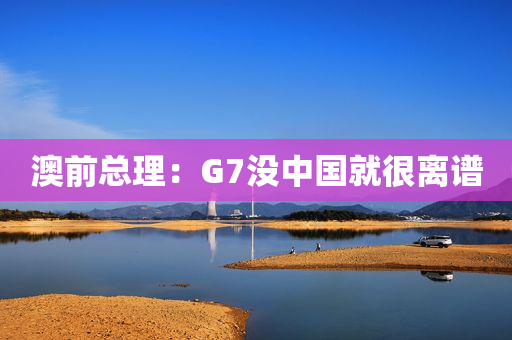 澳前总理：G7没中国就很离谱