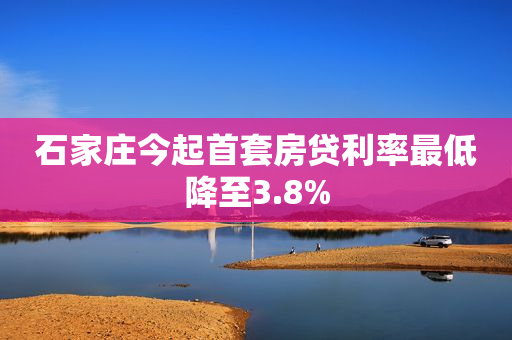 石家庄今起首套房贷利率最低降至3.8%