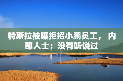 特斯拉被曝拒招小鹏员工， 内部人士：没有听说过