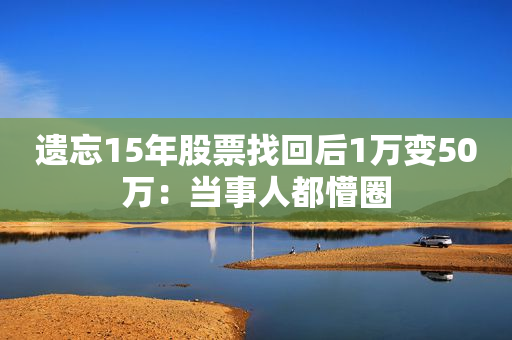 遗忘15年股票找回后1万变50万：当事人都懵圈