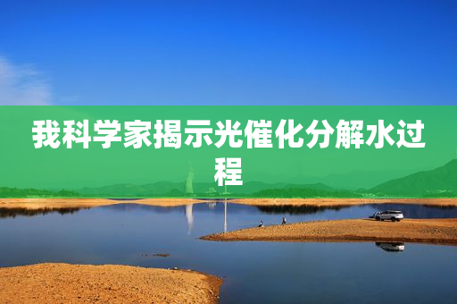 我科学家揭示光催化分解水过程