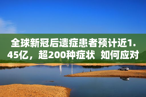全球新冠后遗症患者预计近1.45亿，超200种症状  如何应对？