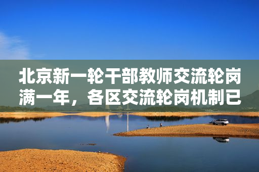 北京新一轮干部教师交流轮岗满一年，各区交流轮岗机制已初步形成