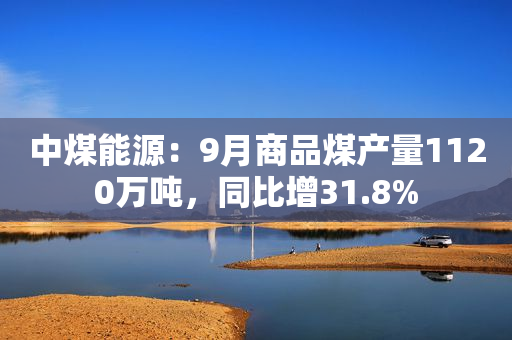 中煤能源：9月商品煤产量1120万吨，同比增31.8%