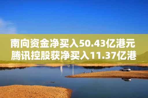 南向资金净买入50.43亿港元 腾讯控股获净买入11.37亿港元