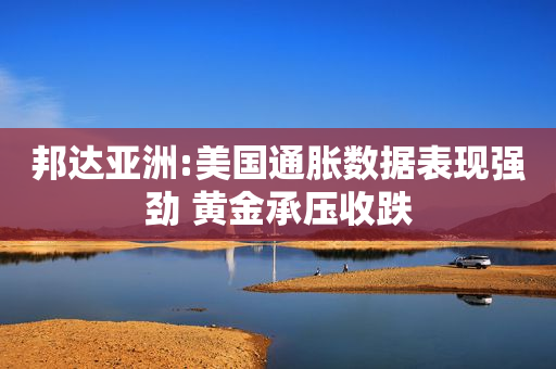 邦达亚洲:美国通胀数据表现强劲 黄金承压收跌
