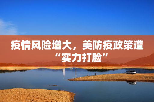 疫情风险增大，美防疫政策遭“实力打脸”
