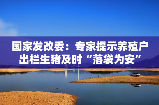 国家发改委：专家提示养殖户出栏生猪及时“落袋为安”