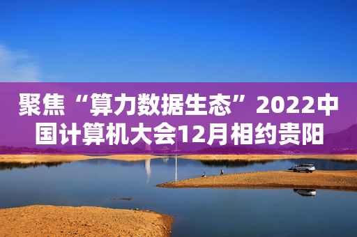 聚焦“算力数据生态”2022中国计算机大会12月相约贵阳
