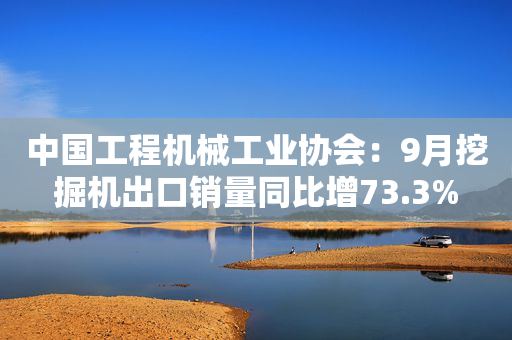 中国工程机械工业协会：9月挖掘机出口销量同比增73.3%