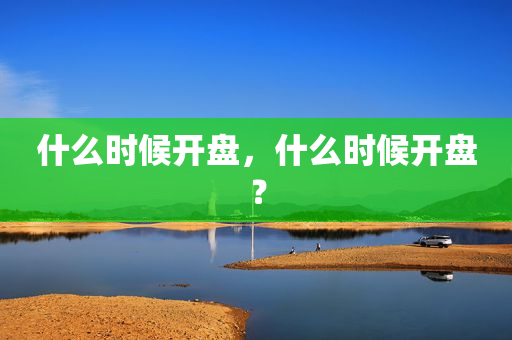 什么时候开盘，什么时候开盘？