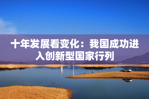 十年发展看变化：我国成功进入创新型国家行列