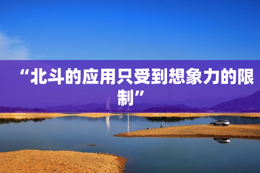 “北斗的应用只受到想象力的限制”