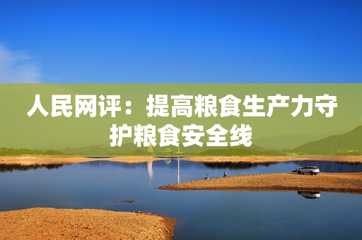 人民网评：提高粮食生产力守护粮食安全线