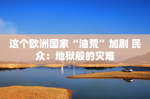 这个欧洲国家“油荒”加剧 民众：地狱般的灾难