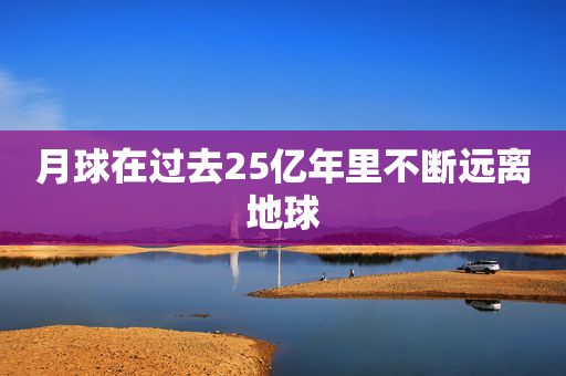 月球在过去25亿年里不断远离地球