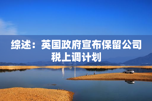 综述：英国政府宣布保留公司税上调计划