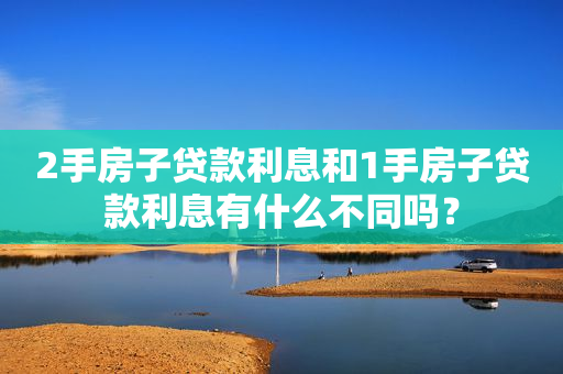 2手房子贷款利息和1手房子贷款利息有什么不同吗？