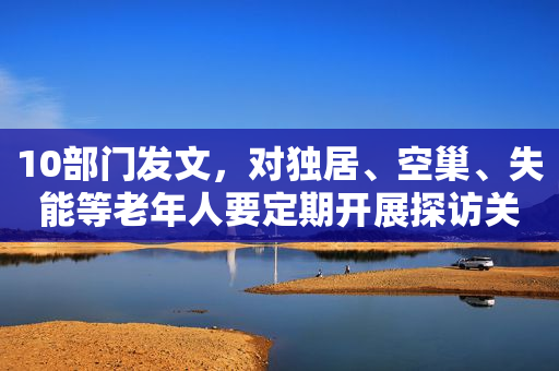10部门发文，对独居、空巢、失能等老年人要定期开展探访关爱