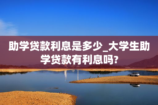 助学贷款利息是多少_大学生助学贷款有利息吗?