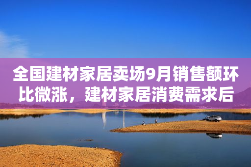 全国建材家居卖场9月销售额环比微涨，建材家居消费需求后移