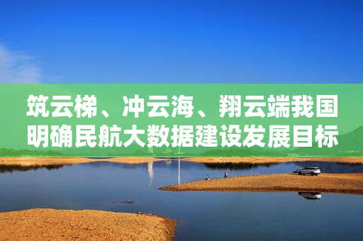 筑云梯、冲云海、翔云端我国明确民航大数据建设发展目标