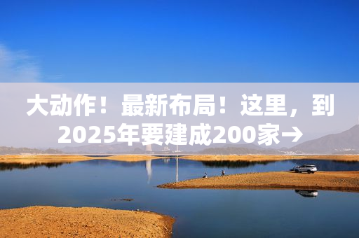 大动作！最新布局！这里，到2025年要建成200家→