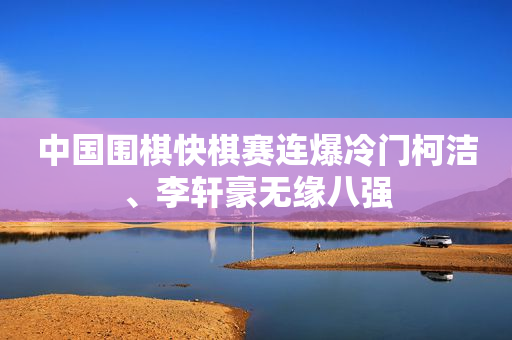 中国围棋快棋赛连爆冷门柯洁、李轩豪无缘八强