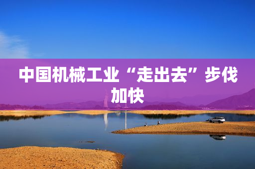 中国机械工业“走出去”步伐加快